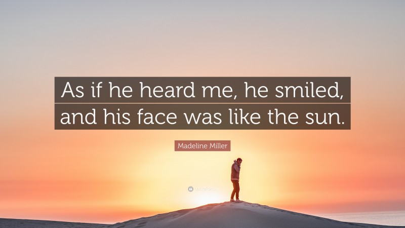 Madeline Miller Quote: “As if he heard me, he smiled, and his face was like the sun.”