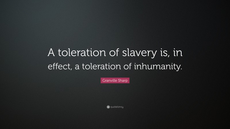 Granville Sharp Quote: “A toleration of slavery is, in effect, a toleration of inhumanity.”
