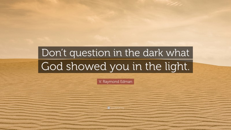 V. Raymond Edman Quote: “Don’t question in the dark what God showed you in the light.”