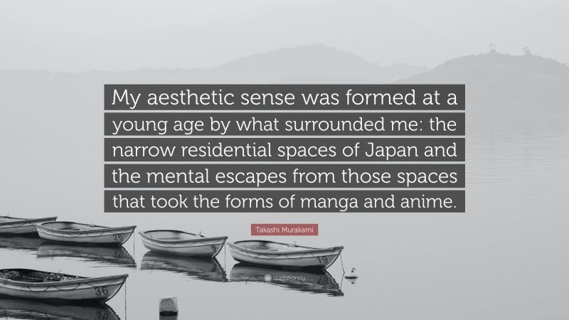 Takashi Murakami Quote: “My aesthetic sense was formed at a young age by what surrounded me: the narrow residential spaces of Japan and the mental escapes from those spaces that took the forms of manga and anime.”