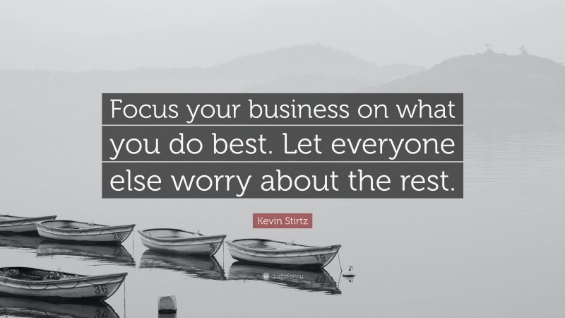 Kevin Stirtz Quote: “Focus your business on what you do best. Let everyone else worry about the rest.”