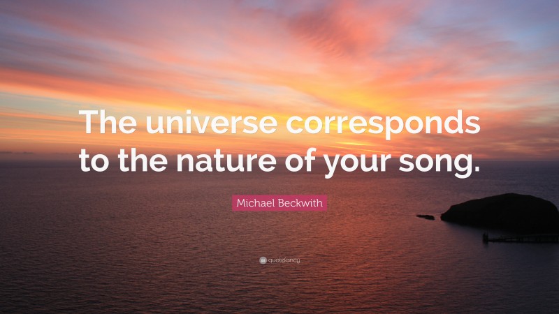 Michael Beckwith Quote: “The universe corresponds to the nature of your song.”