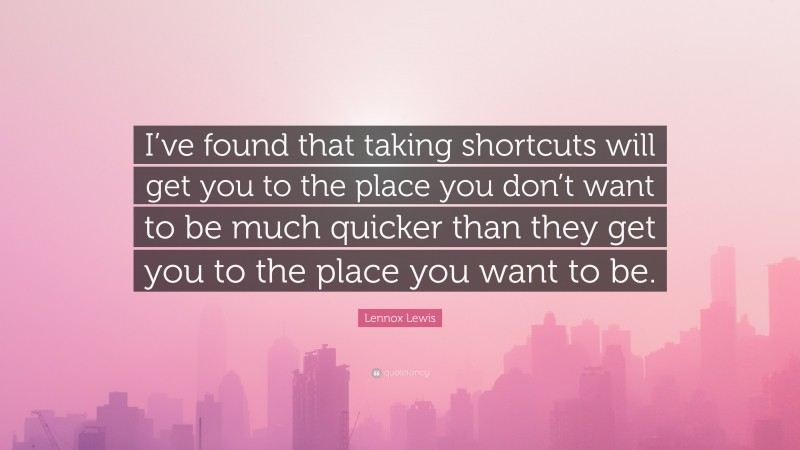 Lennox Lewis Quote: “I’ve found that taking shortcuts will get you to the place you don’t want to be much quicker than they get you to the place you want to be.”