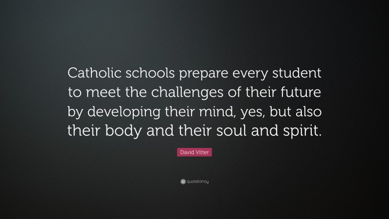 David Vitter Quote: “Catholic schools prepare every student to meet the challenges of their future by developing their mind, yes, but also their body and their soul and spirit.”