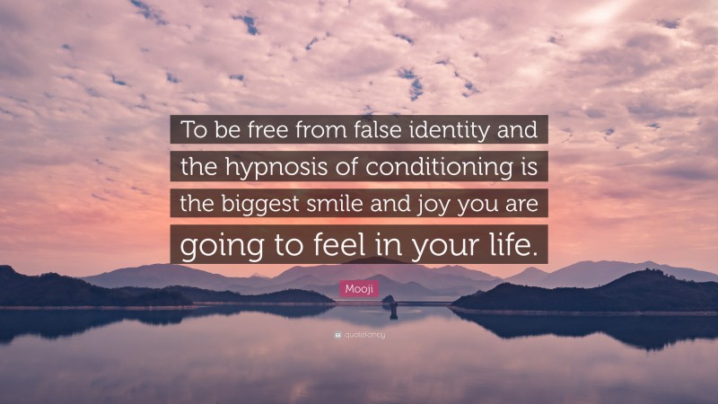 Mooji Quote: “To be free from false identity and the hypnosis of conditioning is the biggest smile and joy you are going to feel in your life.”