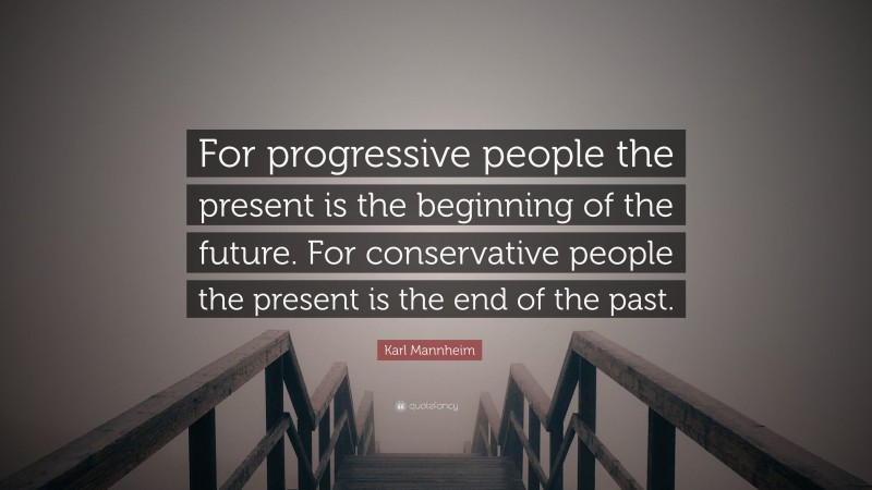 Karl Mannheim Quote: “For progressive people the present is the beginning of the future. For conservative people the present is the end of the past.”