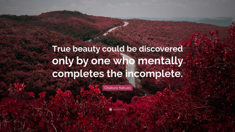 Okakura Kakuzo Quote: “True beauty could be discovered only by one who mentally completes the incomplete.”