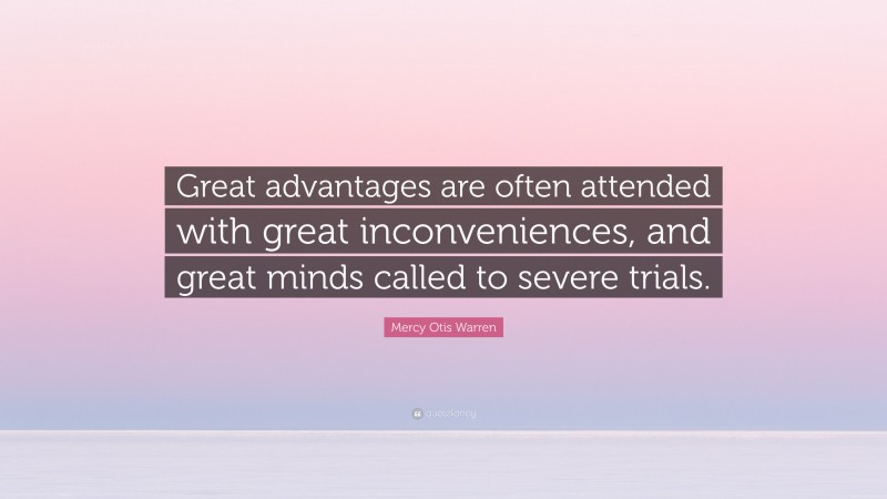 Mercy Otis Warren Quote: “Great advantages are often attended with great inconveniences, and great minds called to severe trials.”