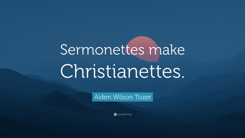 Aiden Wilson Tozer Quote: “Sermonettes make Christianettes.”