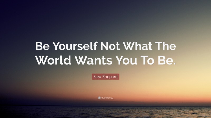 Sara Shepard Quote: “Be Yourself Not What The World Wants You To Be.”