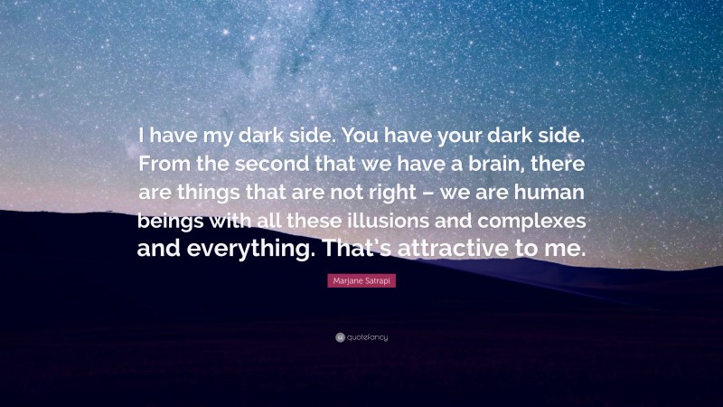 Marjane Satrapi Quote: “I have my dark side. You have your dark side. From the second that we have a brain, there are things that are not right – we are human beings with all these illusions and complexes and everything. That’s attractive to me.”