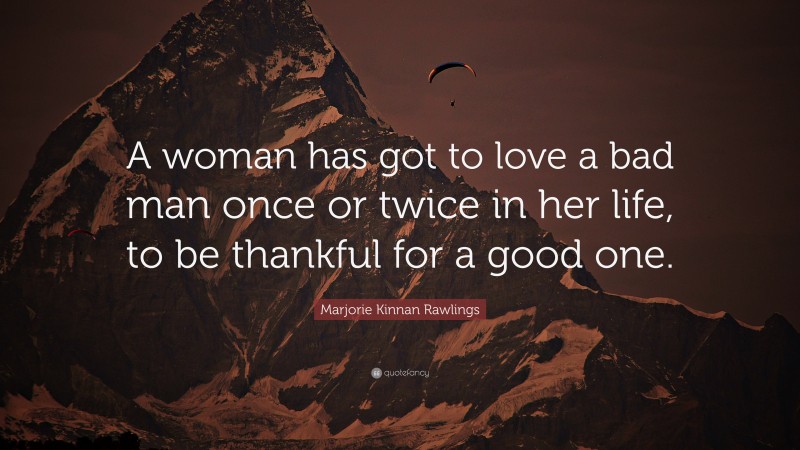 Marjorie Kinnan Rawlings Quote: “A woman has got to love a bad man once or twice in her life, to be thankful for a good one.”
