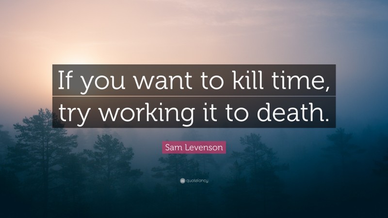 Sam Levenson Quote: “If you want to kill time, try working it to death.”