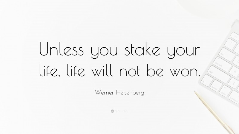 Werner Heisenberg Quote: “Unless you stake your life, life will not be won.”