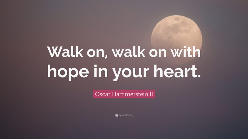 Oscar Hammerstein II Quote: “Walk on, walk on with hope in your heart.”