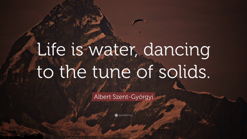 Albert Szent-Györgyi Quote: “Life is water, dancing to the tune of solids.”