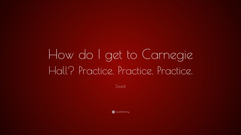 Saadi Quote: “How do I get to Carnegie Hall? Practice. Practice. Practice.”