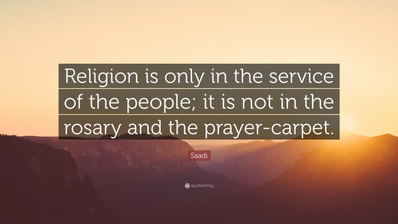 Saadi Quote: “Religion is only in the service of the people; it is not in the rosary and the prayer-carpet.”