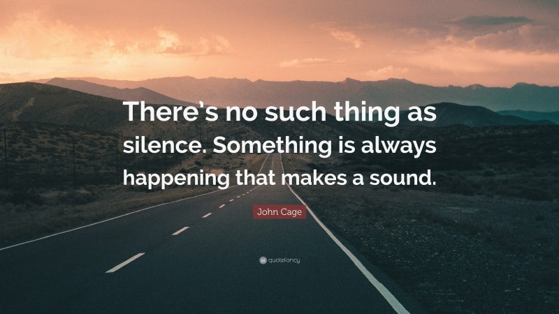 John Cage Quote: “There’s no such thing as silence. Something is always happening that makes a sound.”