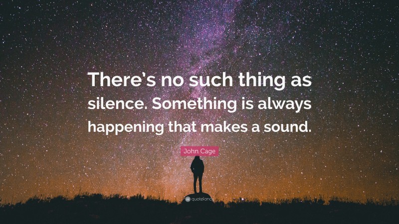 John Cage Quote: “There’s no such thing as silence. Something is always happening that makes a sound.”