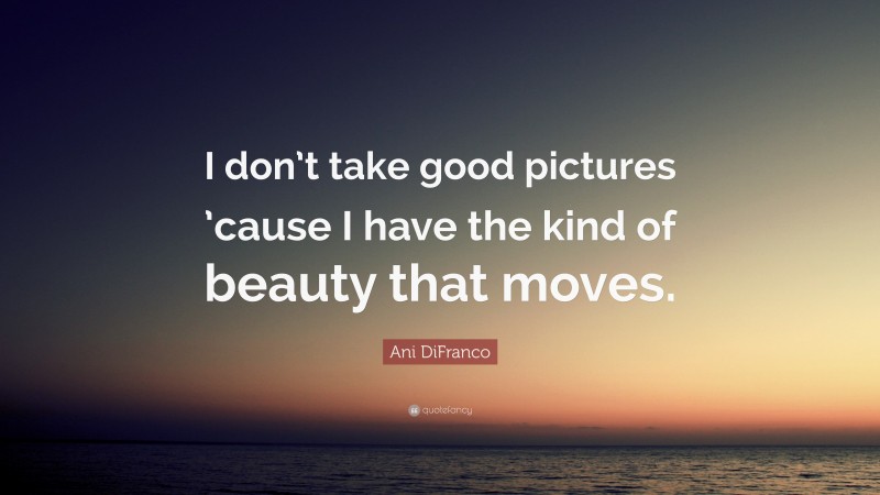 Ani DiFranco Quote: “I don’t take good pictures ’cause I have the kind of beauty that moves.”