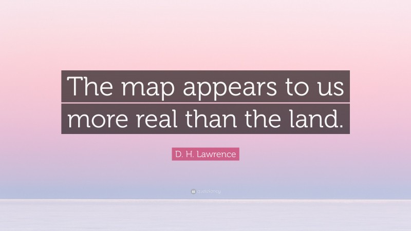 D. H. Lawrence Quote: “The map appears to us more real than the land.”