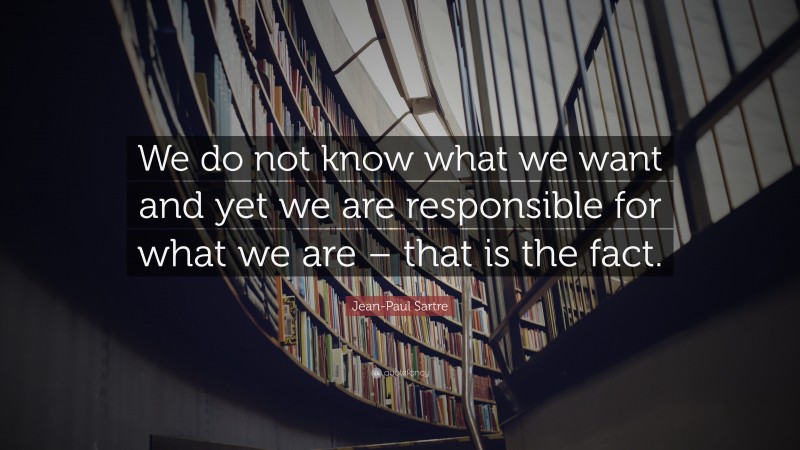 Jean-Paul Sartre Quote: “We do not know what we want and yet we are responsible for what we are – that is the fact.”