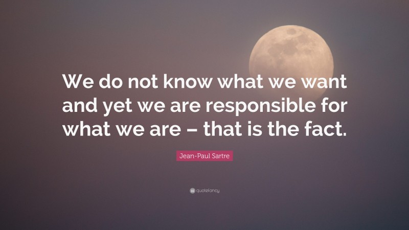 Jean-Paul Sartre Quote: “We do not know what we want and yet we are responsible for what we are – that is the fact.”