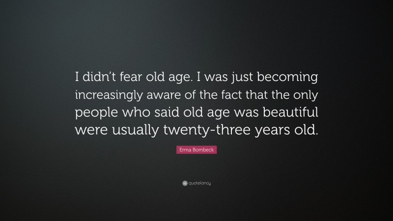 Erma Bombeck Quote: “I didn’t fear old age. I was just becoming increasingly aware of the fact that the only people who said old age was beautiful were usually twenty-three years old.”