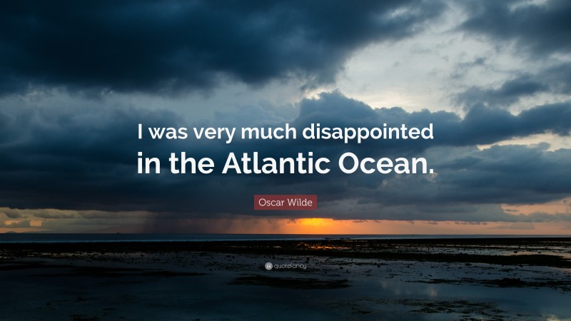 Oscar Wilde Quote: “I was very much disappointed in the Atlantic Ocean.”