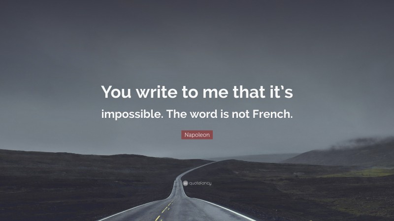 Napoleon Quote: “You write to me that it’s impossible. The word is not French.”