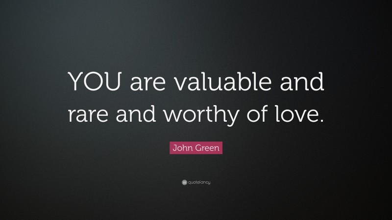 John Green Quote: “YOU are valuable and rare and worthy of love.”
