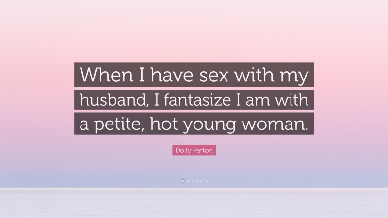 Dolly Parton Quote: “When I have sex with my husband, I fantasize I am with a petite, hot young woman.”