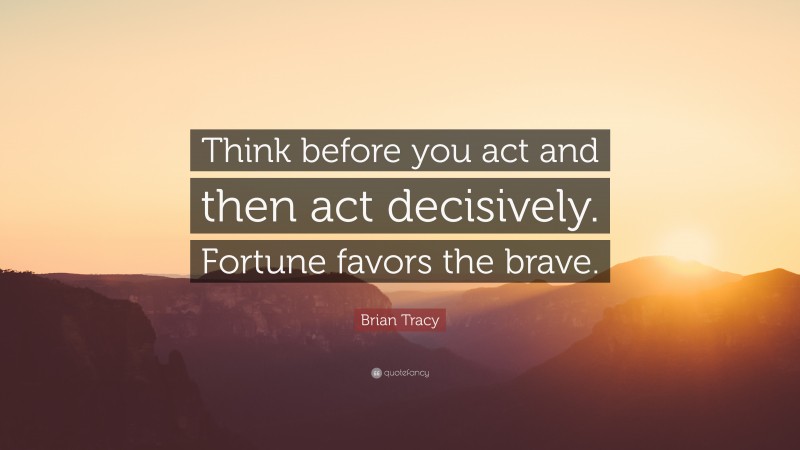 Brian Tracy Quote: “Think before you act and then act decisively. Fortune favors the brave.”
