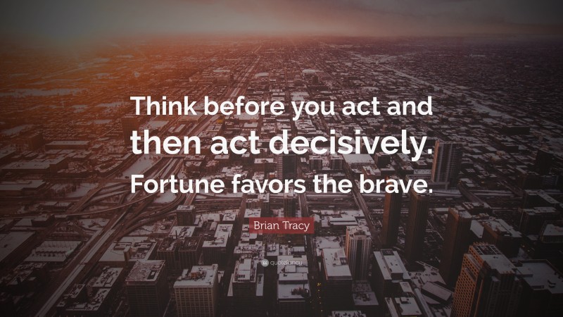 Brian Tracy Quote: “Think before you act and then act decisively. Fortune favors the brave.”