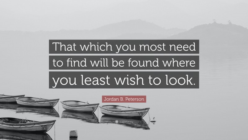 Jordan B. Peterson Quote: “That which you most need to find will be found where you least wish to look.”