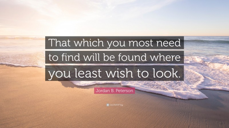 Jordan B. Peterson Quote: “That which you most need to find will be found where you least wish to look.”