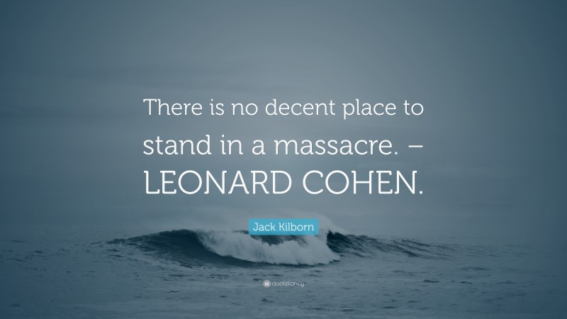 Jack Kilborn Quote: “There is no decent place to stand in a massacre. – LEONARD COHEN.”
