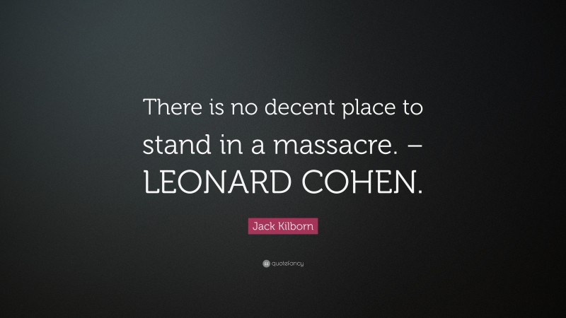 Jack Kilborn Quote: “There is no decent place to stand in a massacre. – LEONARD COHEN.”