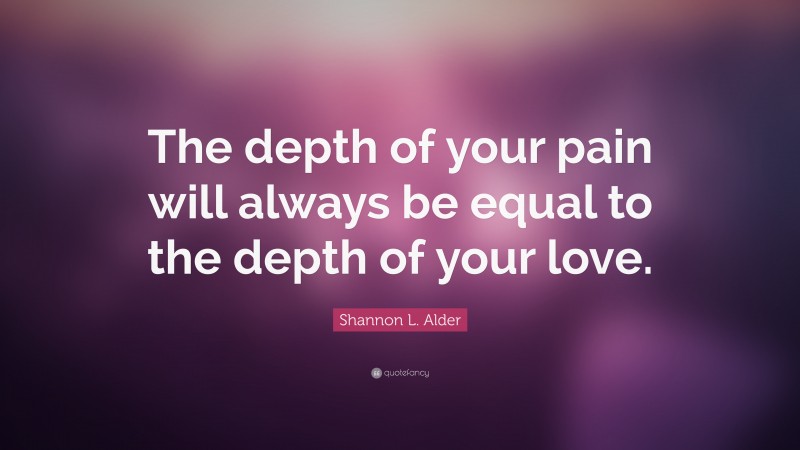 Shannon L. Alder Quote: “The depth of your pain will always be equal to the depth of your love.”