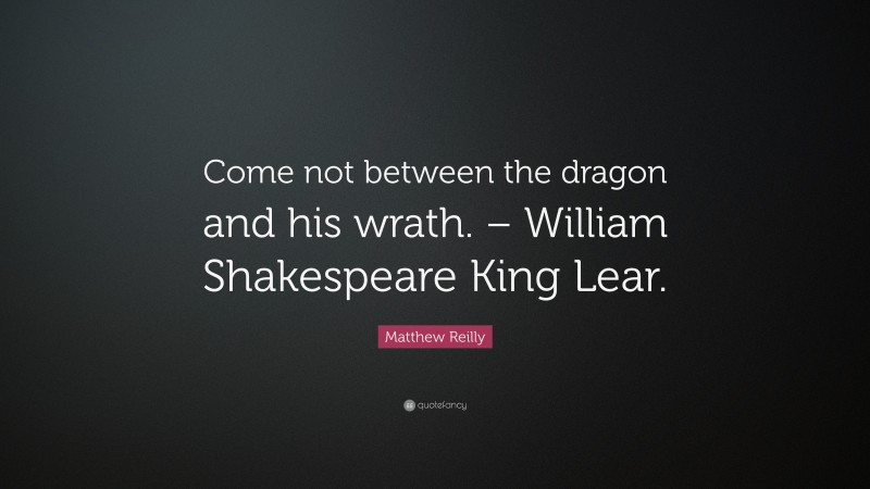 Matthew Reilly Quote: “Come not between the dragon and his wrath. – William Shakespeare King Lear.”