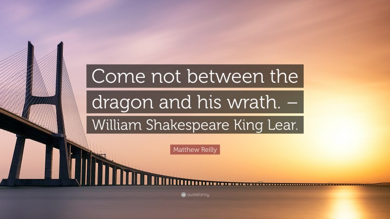 Matthew Reilly Quote: “Come not between the dragon and his wrath. – William Shakespeare King Lear.”