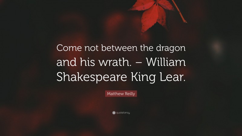 Matthew Reilly Quote: “Come not between the dragon and his wrath. – William Shakespeare King Lear.”