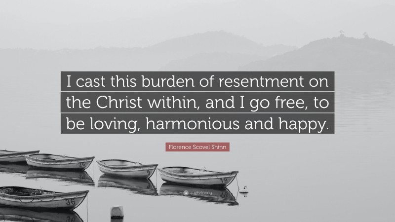 Florence Scovel Shinn Quote: “I cast this burden of resentment on the Christ within, and I go free, to be loving, harmonious and happy.”