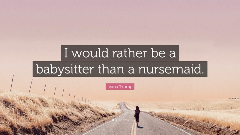 Ivana Trump Quote: “I would rather be a babysitter than a nursemaid.”