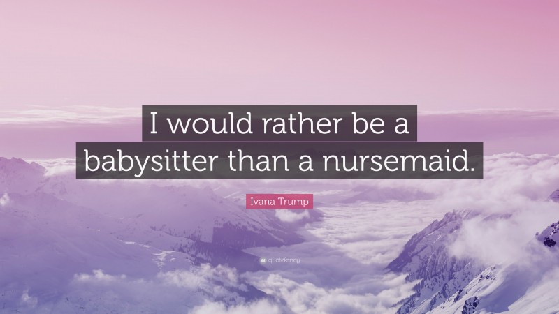 Ivana Trump Quote: “I would rather be a babysitter than a nursemaid.”