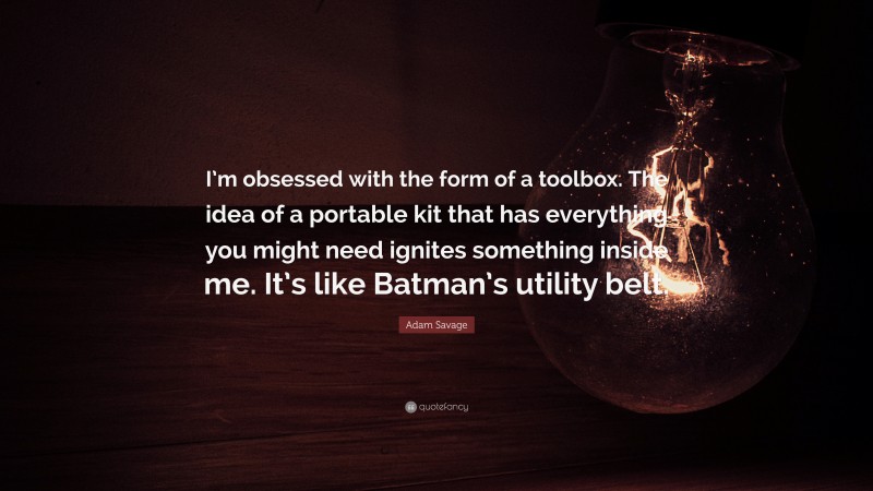 Adam Savage Quote: “I’m obsessed with the form of a toolbox. The idea of a portable kit that has everything you might need ignites something inside me. It’s like Batman’s utility belt.”