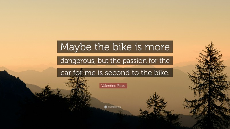 Valentino Rossi Quote: “Maybe the bike is more dangerous, but the passion for the car for me is second to the bike.”