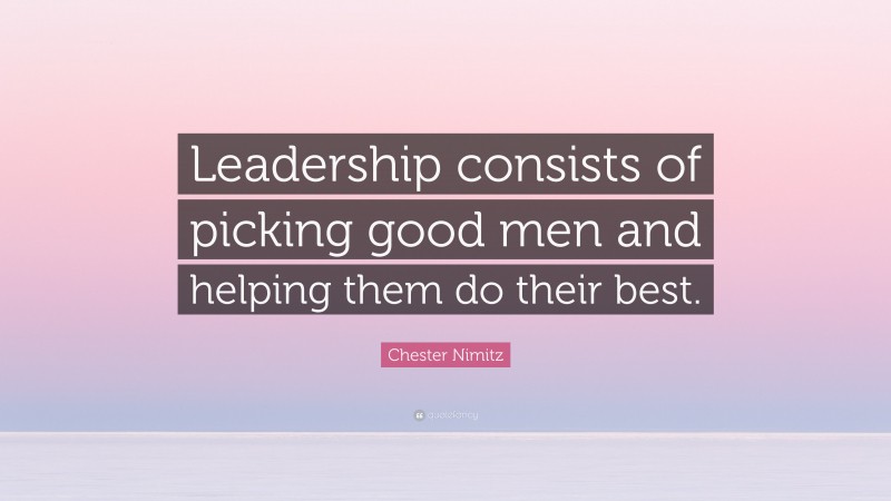Chester Nimitz Quote: “Leadership consists of picking good men and helping them do their best.”