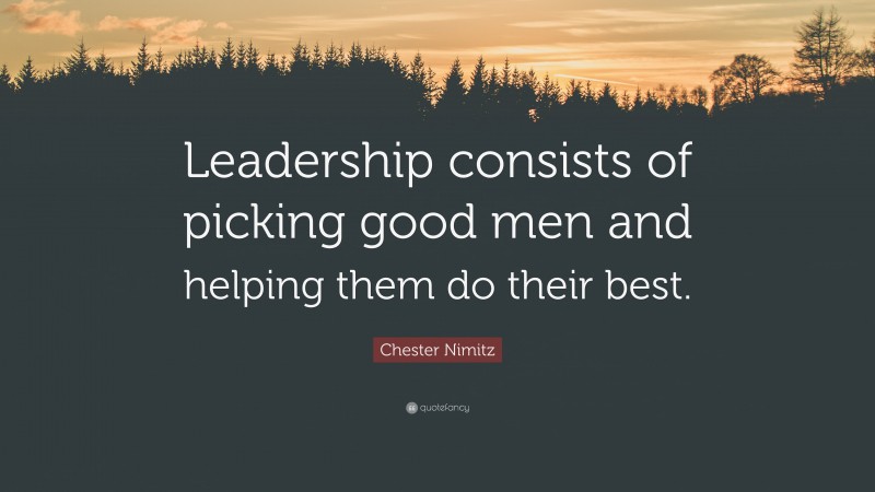 Chester Nimitz Quote: “Leadership consists of picking good men and helping them do their best.”